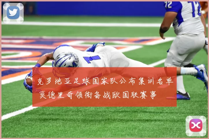 克罗地亚足球国家队公布集训名单 莫德里奇领衔备战欧国联赛事