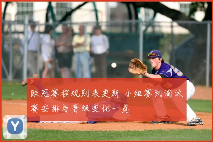 欧冠赛程规则表更新 小组赛到淘汰赛安排与晋级变化一览