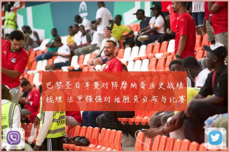 巴黎圣日耳曼对阵摩纳哥历史战绩梳理 法甲强强对话胜负分布与比赛看点