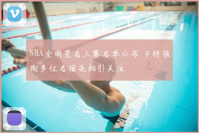 NBA全明星名人赛名单公布 卡特领衔多位名宿亮相引关注