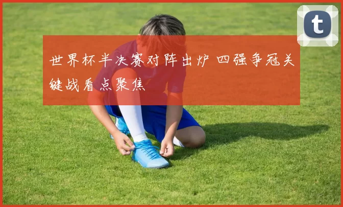 世界杯半决赛对阵出炉 四强争冠关键战看点聚焦