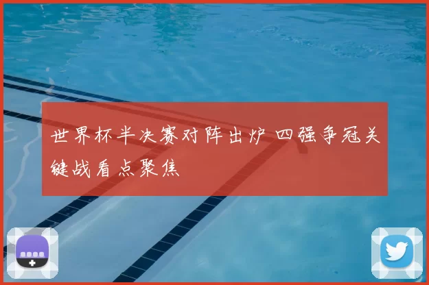 世界杯半决赛对阵出炉 四强争冠关键战看点聚焦