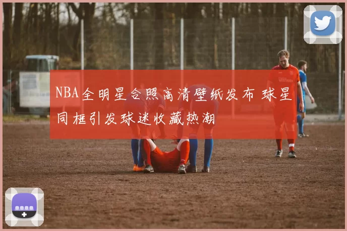 NBA全明星合照高清壁纸发布 球星同框引发球迷收藏热潮