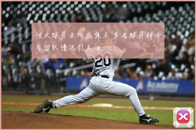 恒大球员去向成焦点 多名球员转会与留队情况引关注